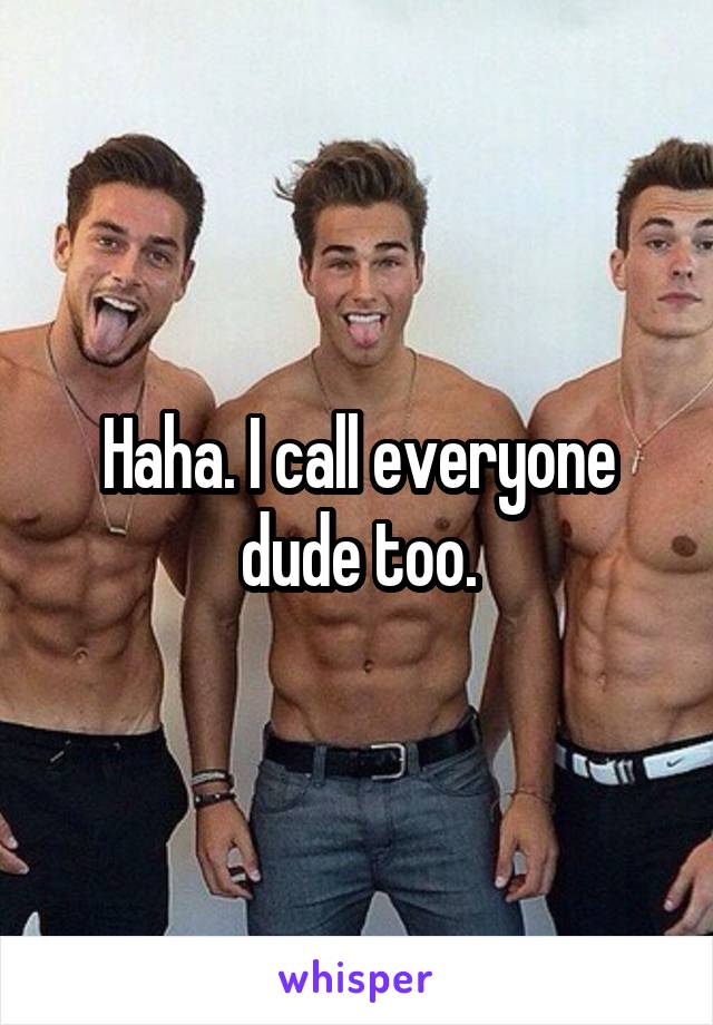 Haha. I call everyone dude too.