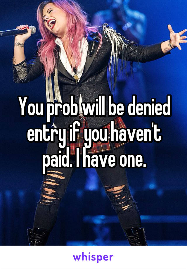 You prob will be denied entry if you haven't paid. I have one.