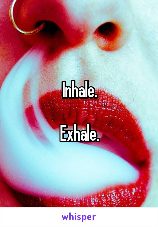 Inhale.

Exhale.