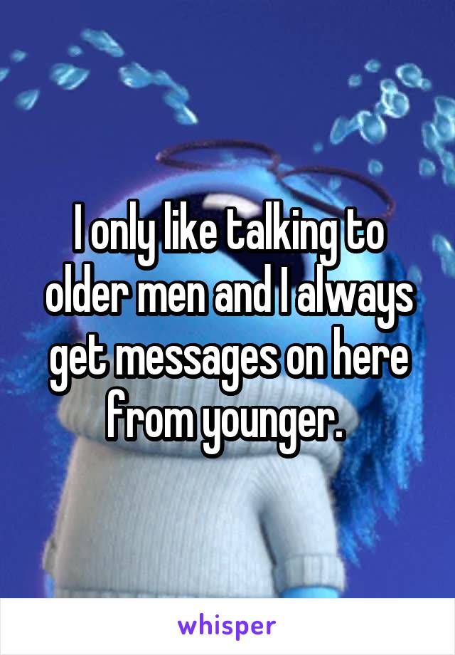 I only like talking to older men and I always get messages on here from younger. 