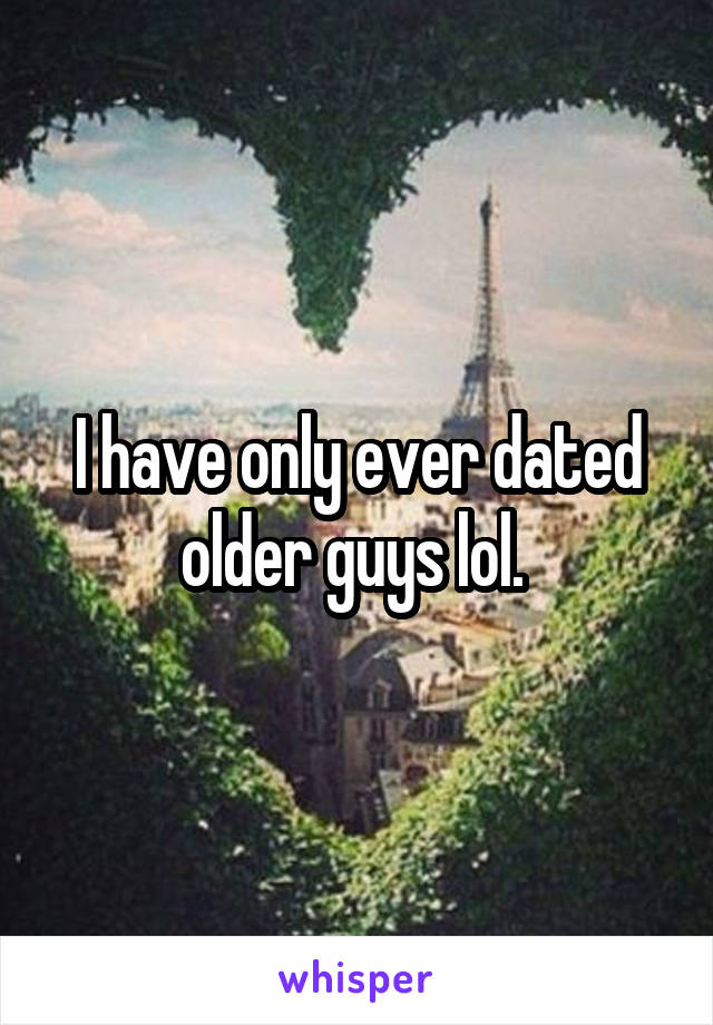 I have only ever dated older guys lol. 