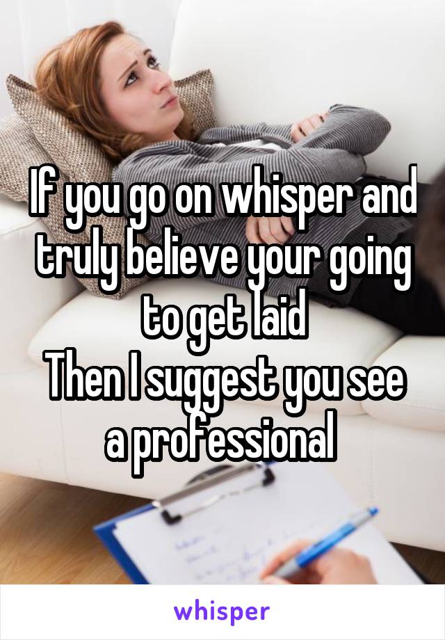If you go on whisper and truly believe your going to get laid
Then I suggest you see a professional 