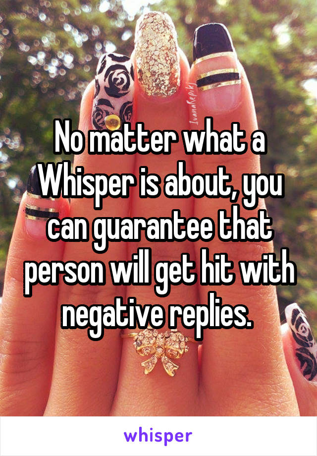 No matter what a Whisper is about, you can guarantee that person will get hit with negative replies. 