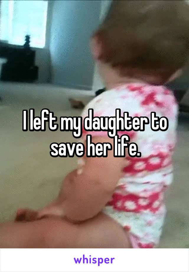 I left my daughter to save her life.