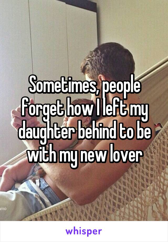 Sometimes, people forget how I left my daughter behind to be with my new lover