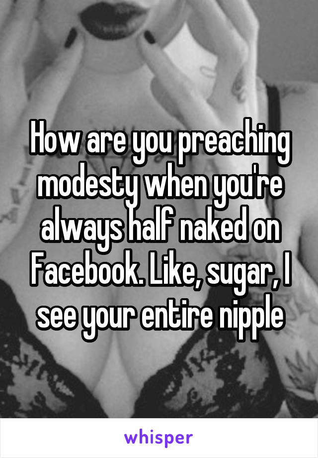 How are you preaching modesty when you're always half naked on Facebook. Like, sugar, I see your entire nipple