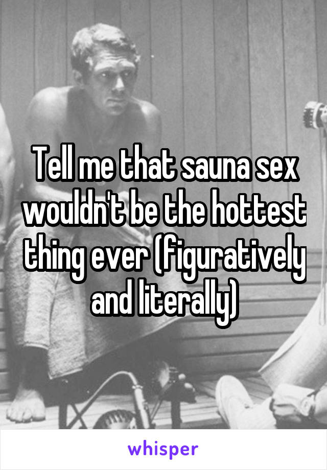 Tell me that sauna sex wouldn't be the hottest thing ever (figuratively and literally)