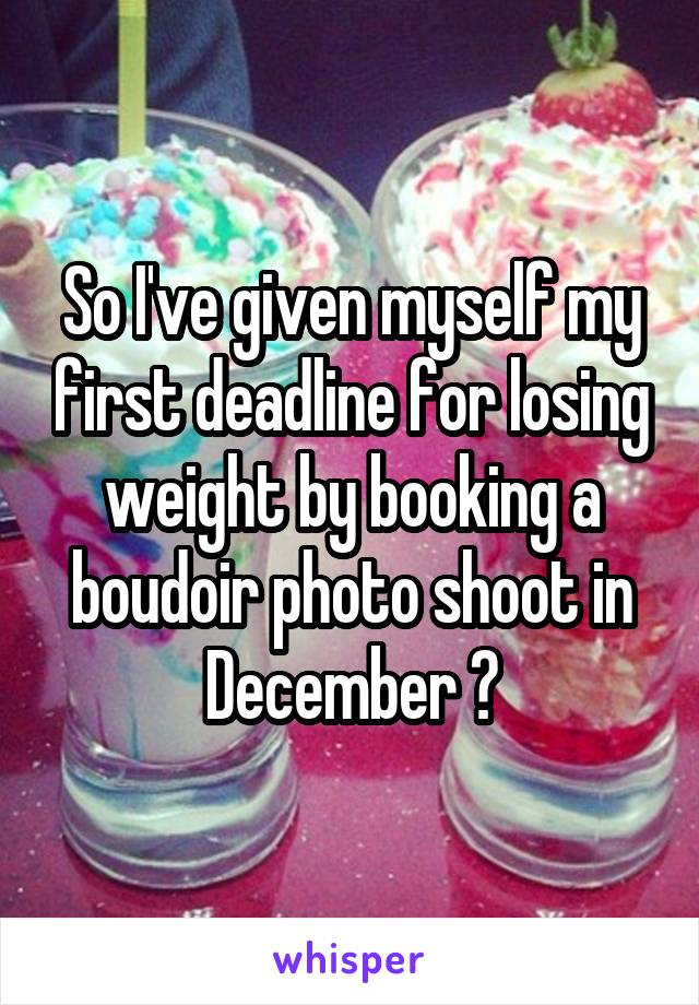 So I've given myself my first deadline for losing weight by booking a boudoir photo shoot in December 😏