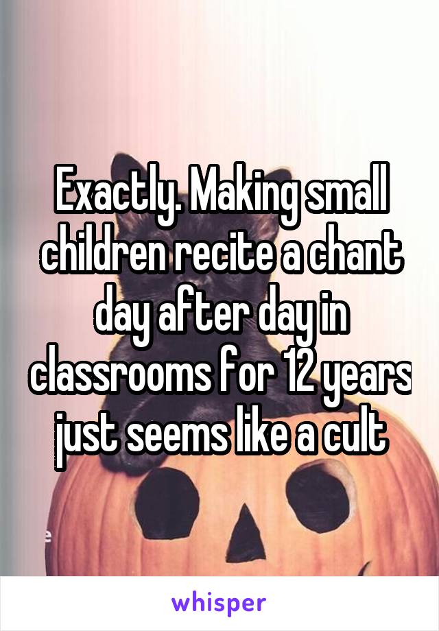 Exactly. Making small children recite a chant day after day in classrooms for 12 years just seems like a cult