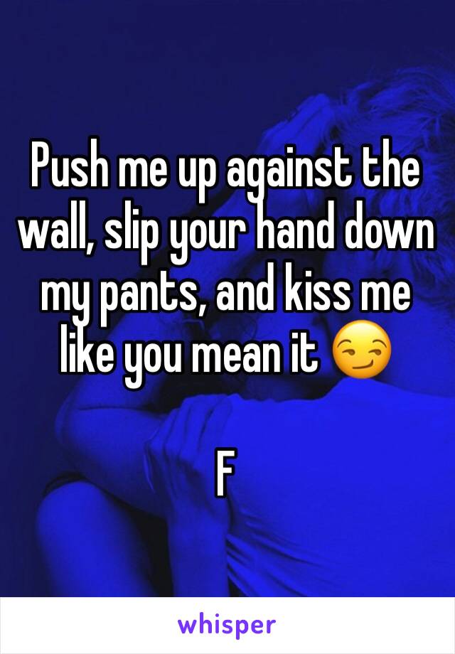 Push me up against the wall, slip your hand down my pants, and kiss me like you mean it 😏

F