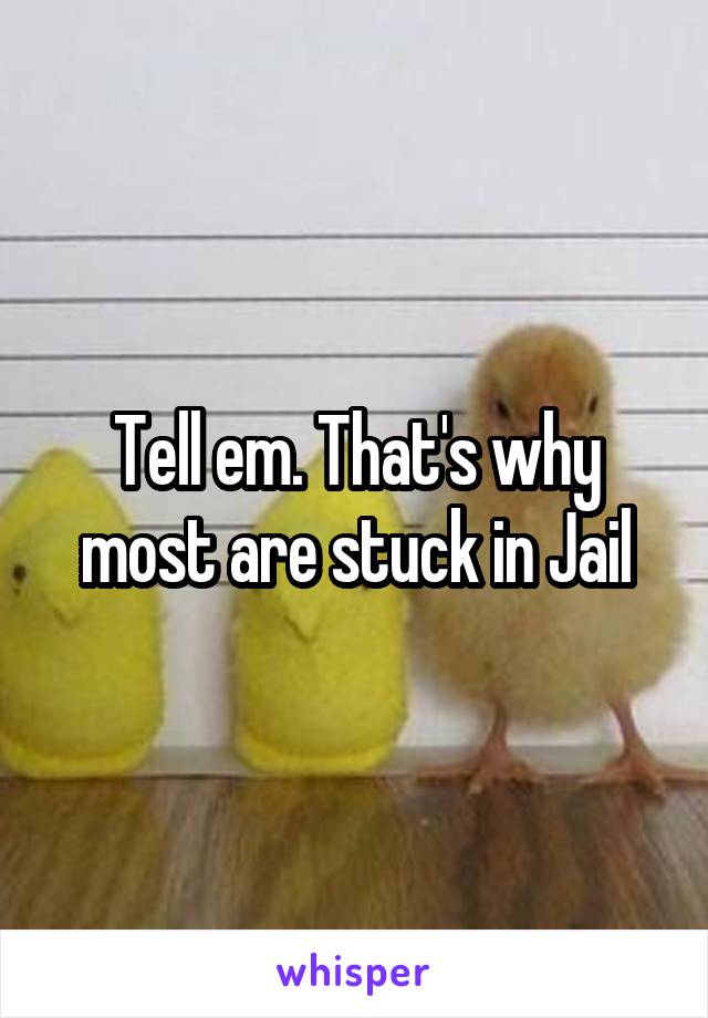 Tell em. That's why most are stuck in Jail
