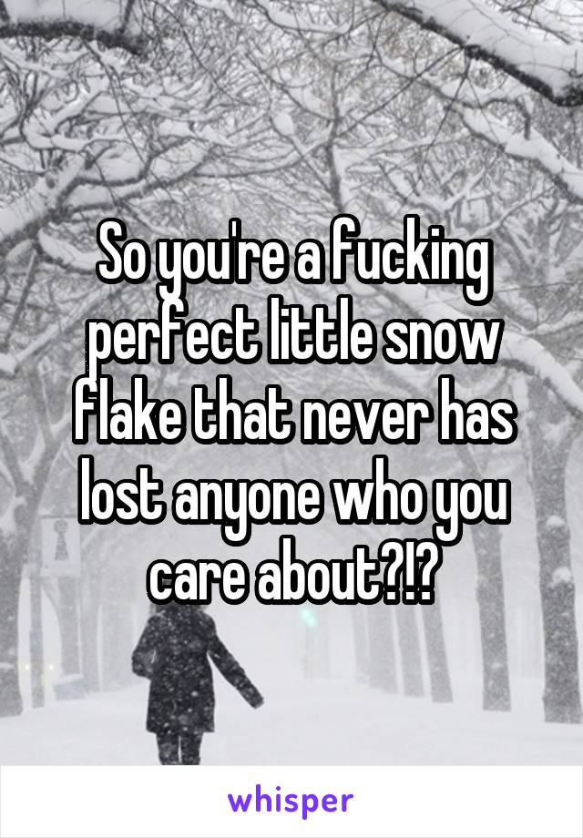 So you're a fucking perfect little snow flake that never has lost anyone who you care about?!?