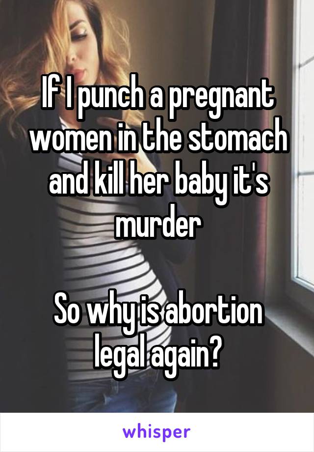 If I punch a pregnant women in the stomach and kill her baby it's murder

So why is abortion legal again?