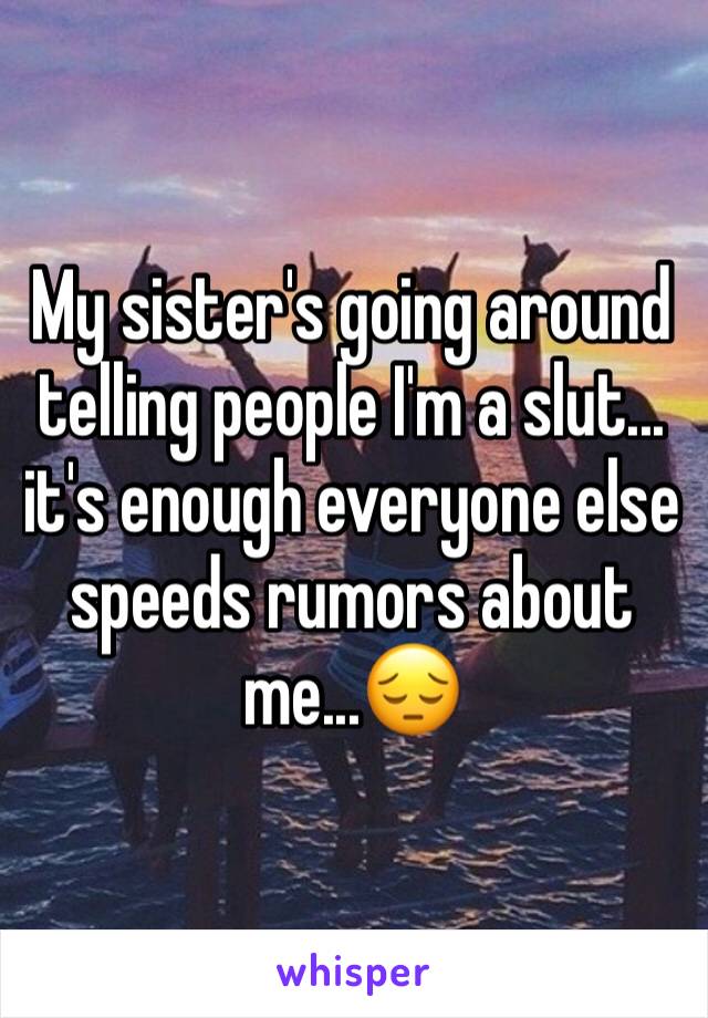 My sister's going around telling people I'm a slut... it's enough everyone else speeds rumors about me...😔 