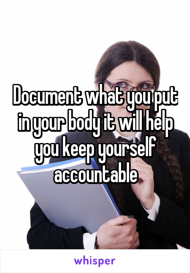 Document what you put in your body it will help you keep yourself accountable