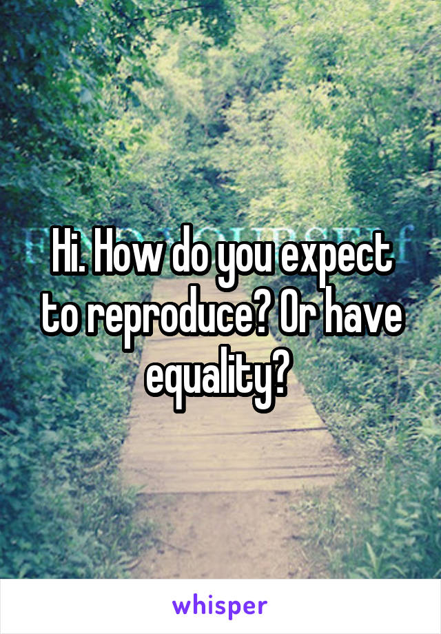 Hi. How do you expect to reproduce? Or have equality? 