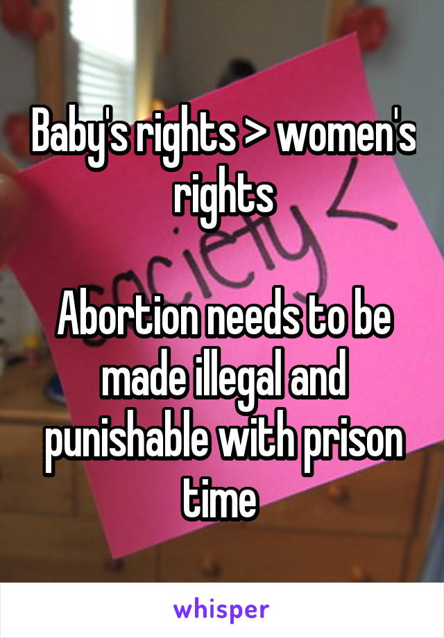 Baby's rights > women's rights

Abortion needs to be made illegal and punishable with prison time 