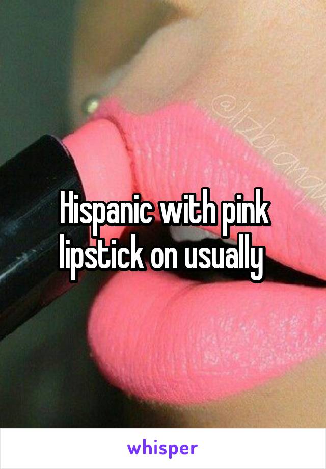 Hispanic with pink lipstick on usually 