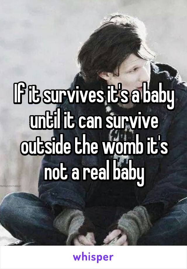 If it survives it's a baby until it can survive outside the womb it's not a real baby