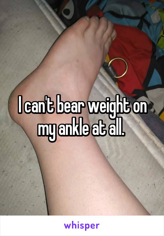 I can't bear weight on my ankle at all. 