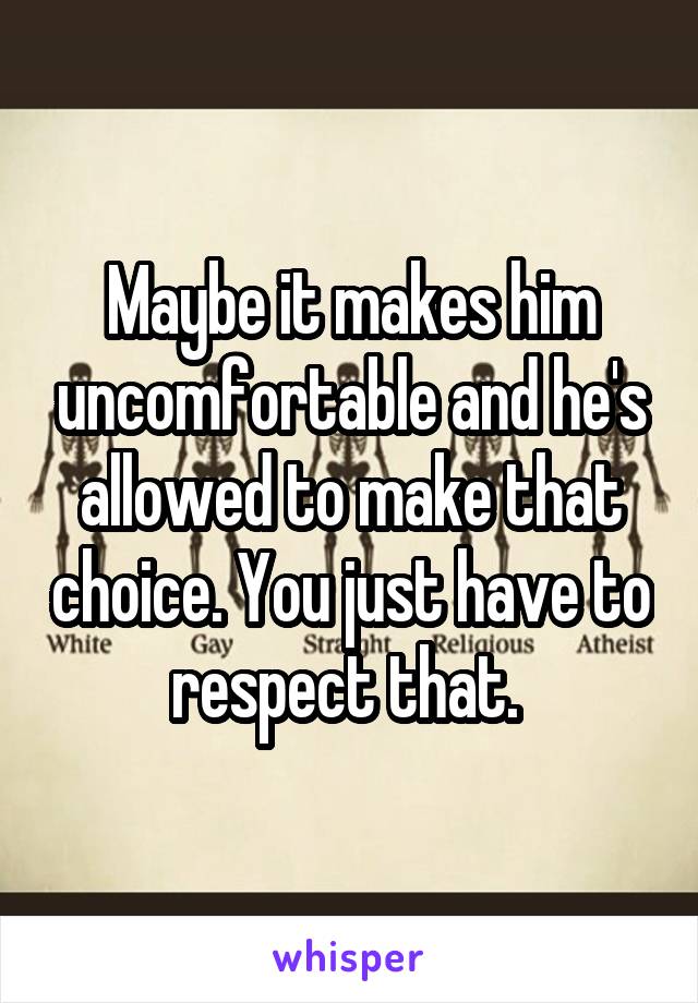 Maybe it makes him uncomfortable and he's allowed to make that choice. You just have to respect that. 