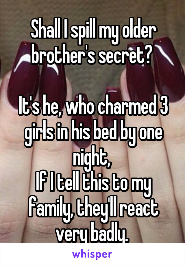 Shall I spill my older brother's secret? 

It's he, who charmed 3 girls in his bed by one night, 
If I tell this to my family, they'll react very badly. 