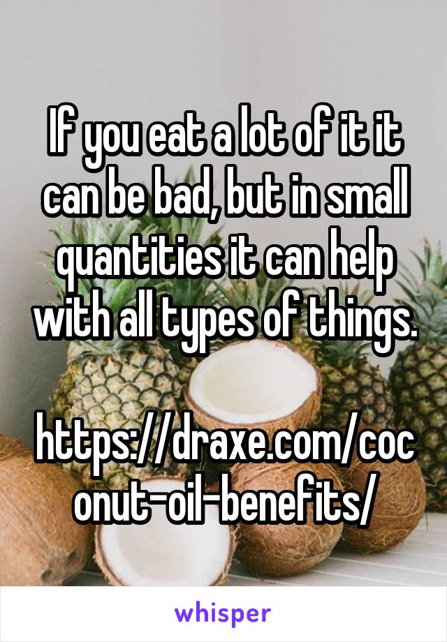 If you eat a lot of it it can be bad, but in small quantities it can help with all types of things. 
https://draxe.com/coconut-oil-benefits/
