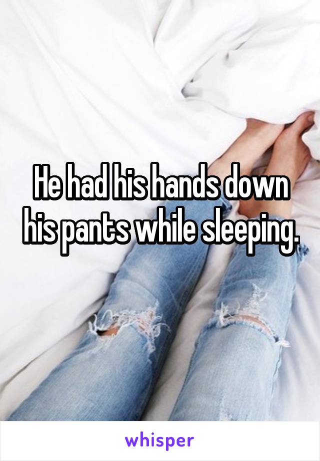 He had his hands down his pants while sleeping. 