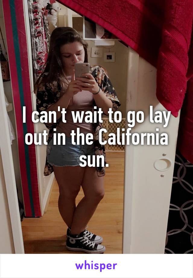 I can't wait to go lay out in the California sun. 