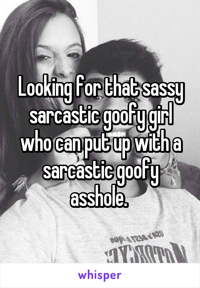 Looking for that sassy sarcastic goofy girl who can put up with a sarcastic goofy asshole. 
