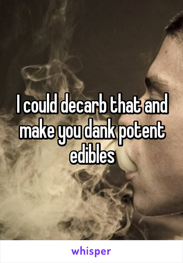 I could decarb that and make you dank potent edibles
