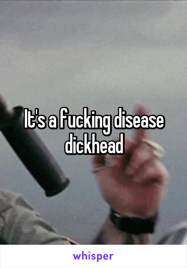 It's a fucking disease dickhead