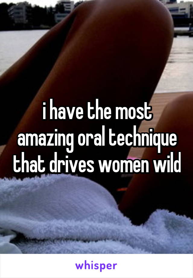 i have the most amazing oral technique that drives women wild