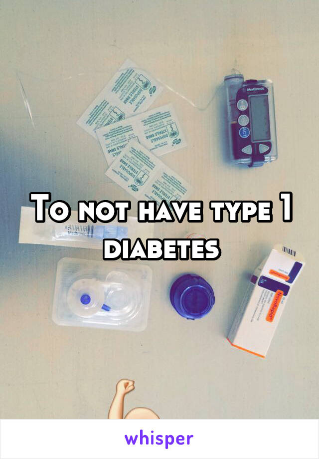 To not have type 1 diabetes