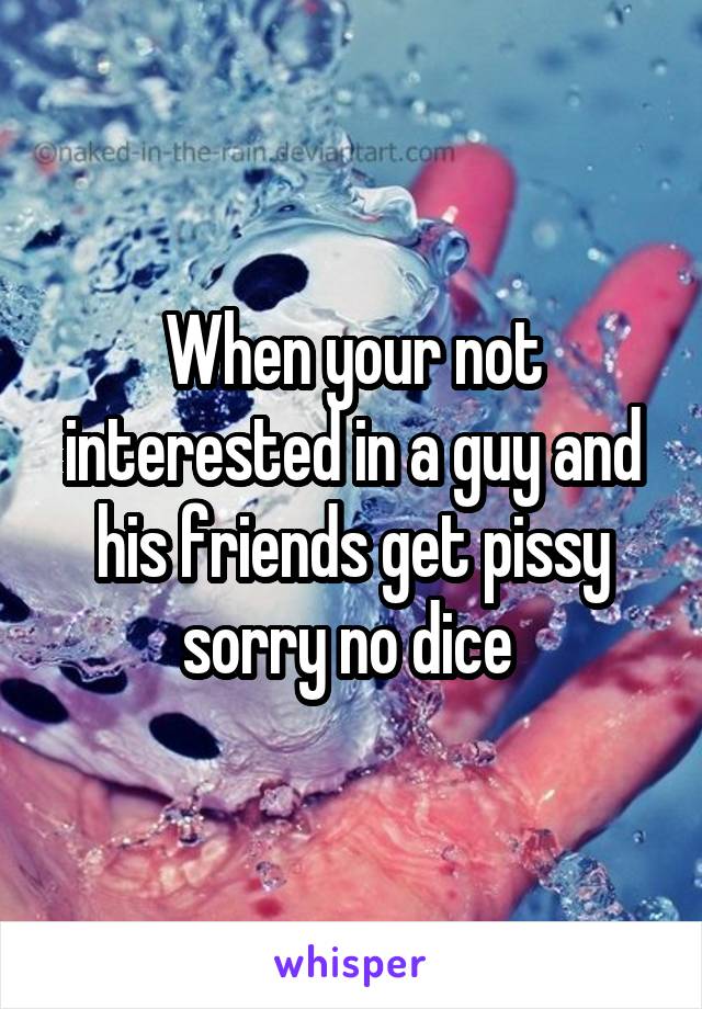 When your not interested in a guy and his friends get pissy sorry no dice 