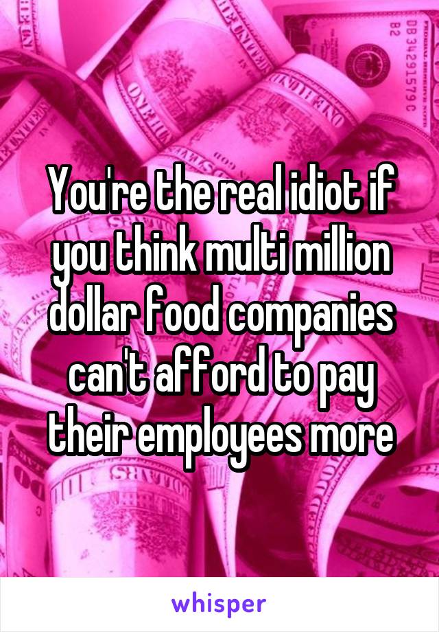 You're the real idiot if you think multi million dollar food companies can't afford to pay their employees more