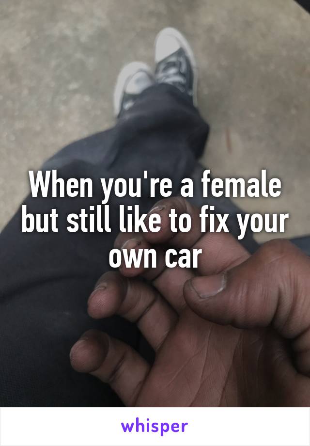 When you're a female but still like to fix your own car