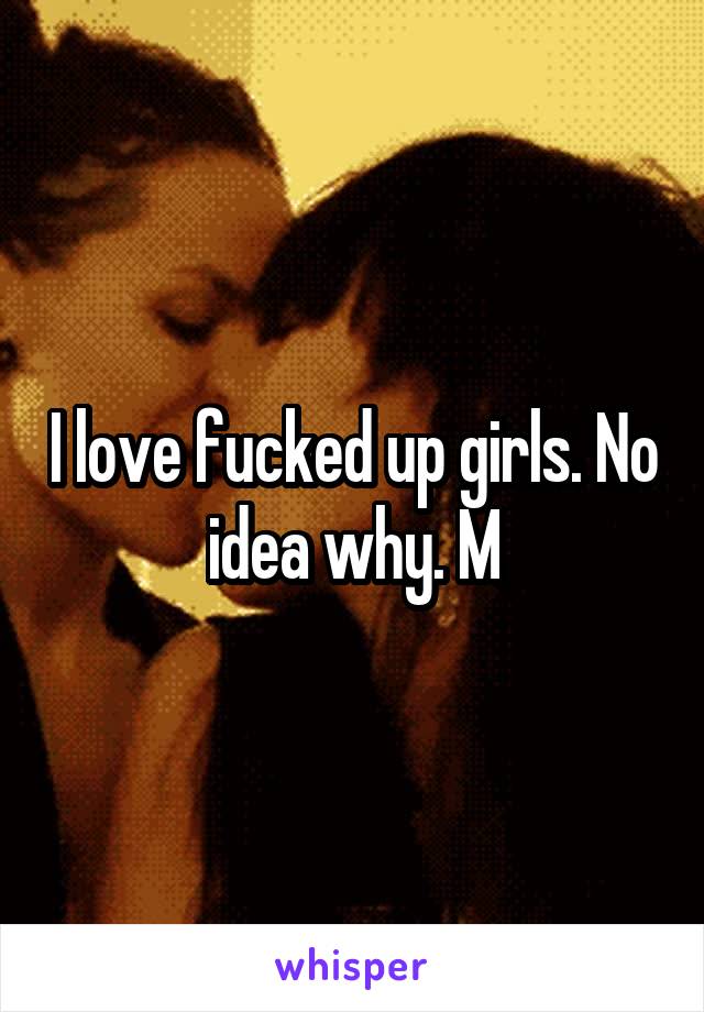 I love fucked up girls. No idea why. M