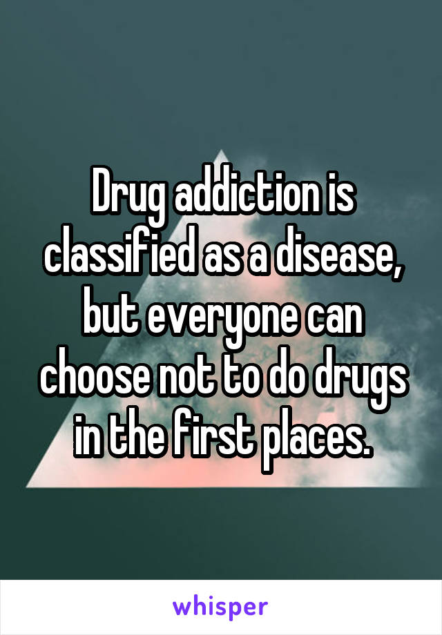 Drug addiction is classified as a disease, but everyone can choose not to do drugs in the first places.