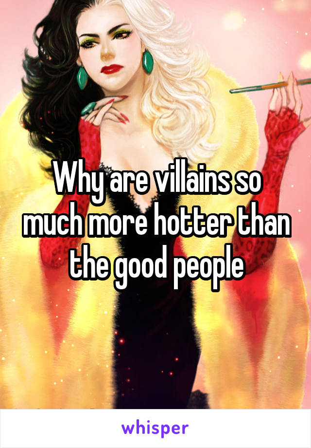 Why are villains so much more hotter than the good people