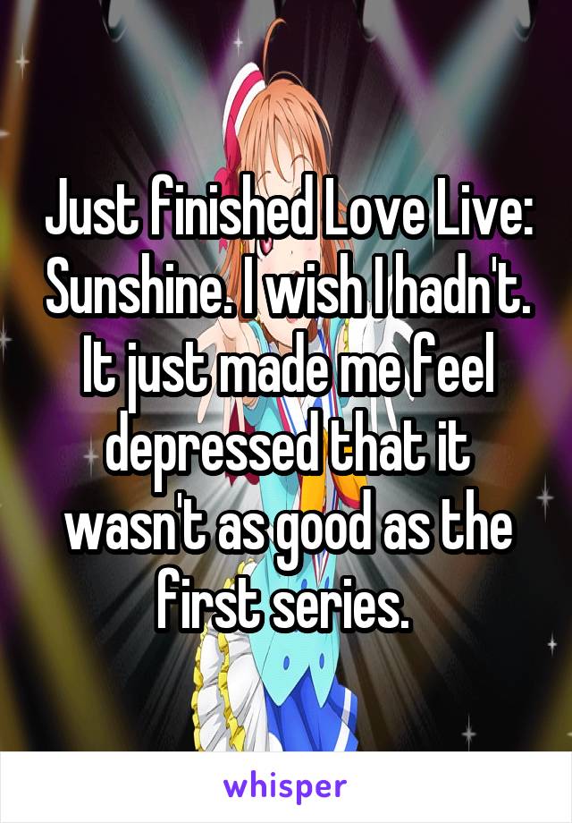 Just finished Love Live: Sunshine. I wish I hadn't. It just made me feel depressed that it wasn't as good as the first series. 