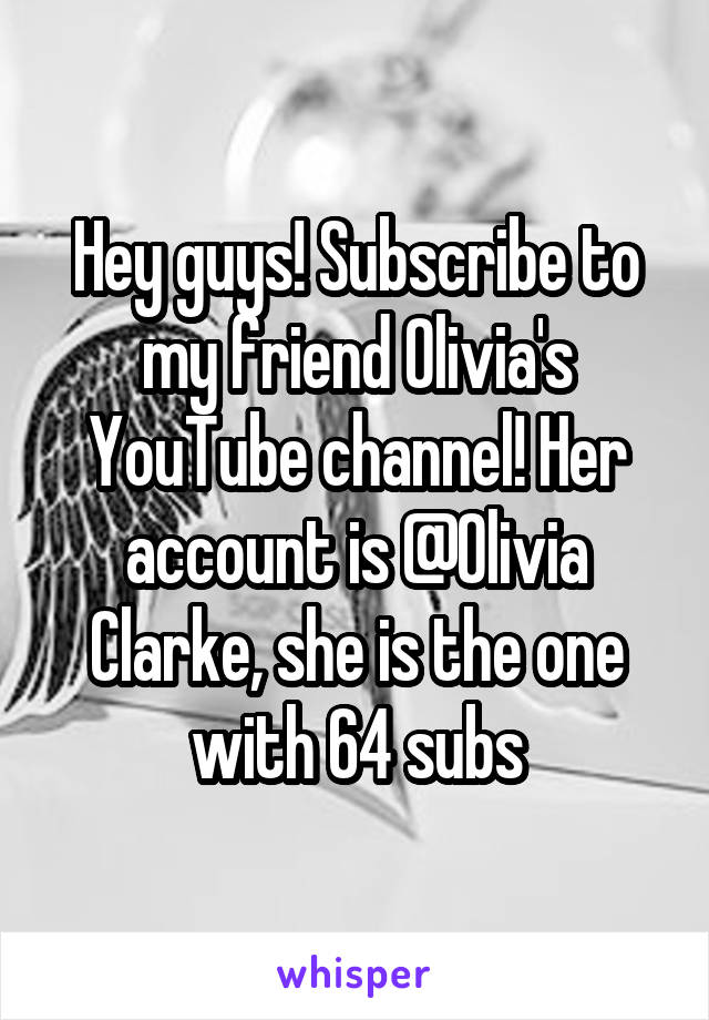 Hey guys! Subscribe to my friend Olivia's YouTube channel! Her account is @Olivia Clarke, she is the one with 64 subs