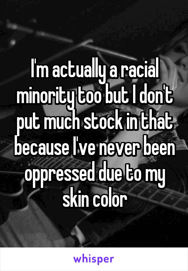 I'm actually a racial minority too but I don't put much stock in that because I've never been oppressed due to my skin color