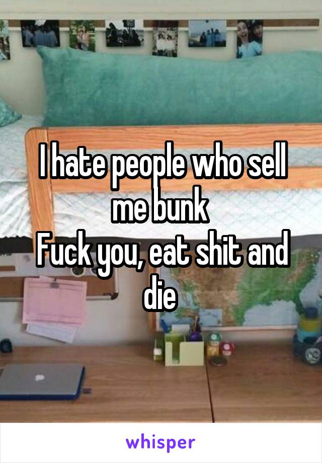 I hate people who sell me bunk 
Fuck you, eat shit and die 