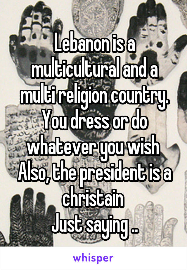 Lebanon is a multicultural and a multi religion country. You dress or do whatever you wish 
Also, the president is a christain 
Just saying ..