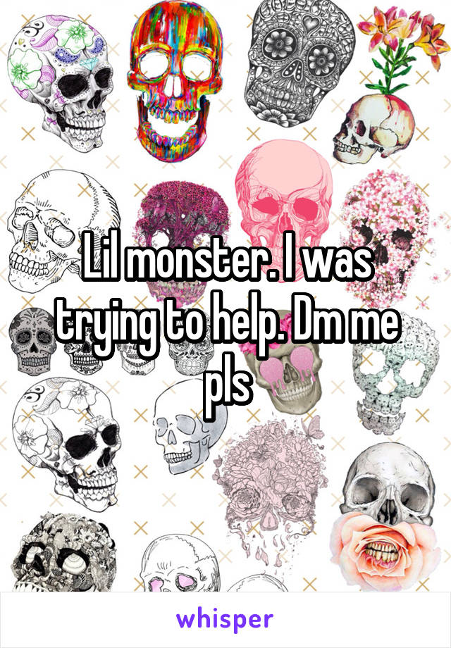 Lil monster. I was trying to help. Dm me pls