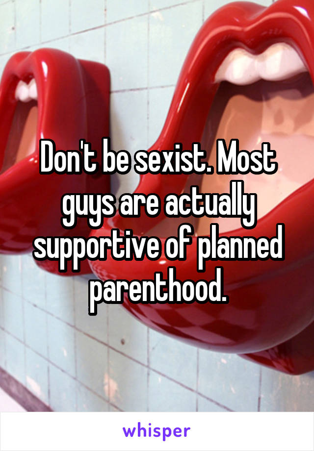 Don't be sexist. Most guys are actually supportive of planned parenthood.