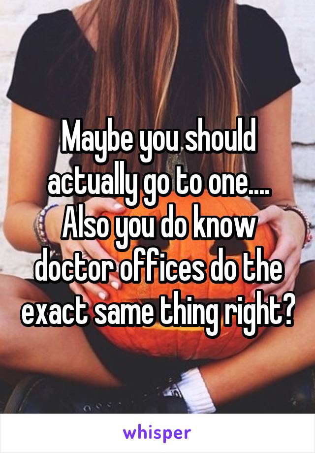 Maybe you should actually go to one.... Also you do know doctor offices do the exact same thing right?