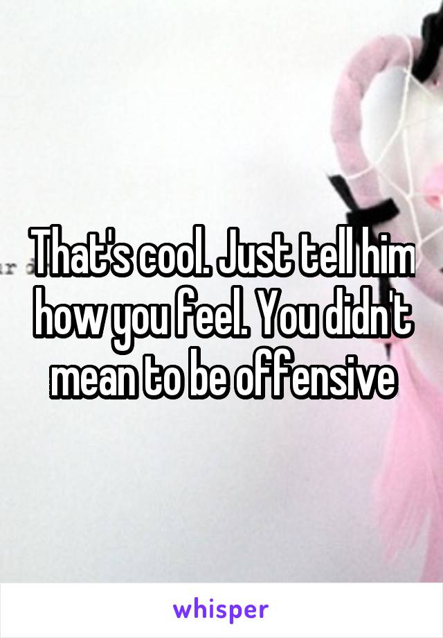 That's cool. Just tell him how you feel. You didn't mean to be offensive