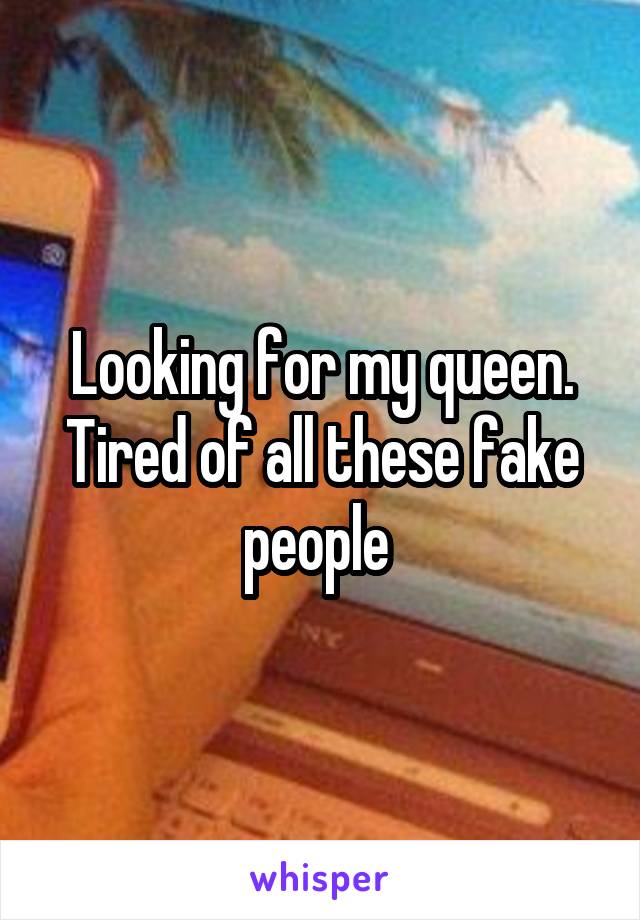 Looking for my queen.
Tired of all these fake people 
